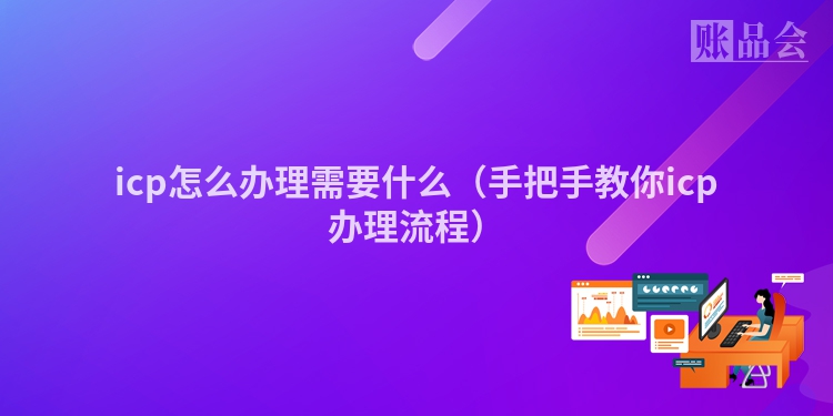 icp怎么办理需要什么(手把手教你icp办理流程)