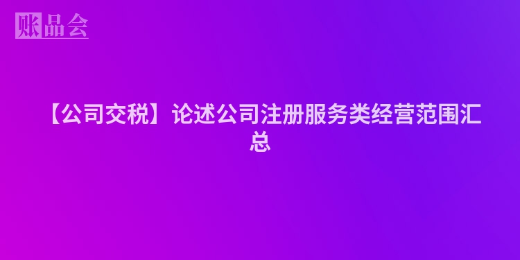 【公司交税】论述公司注册服务类经营范围汇总