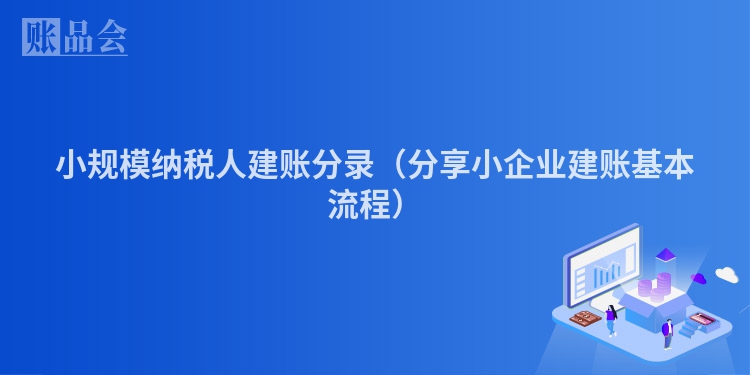 小规模纳税人建账分录（分享小企业建账基本流程）
