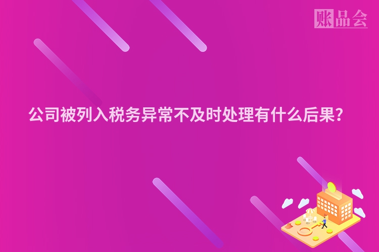 公司被列入税务异常不及时处理有什么后果？