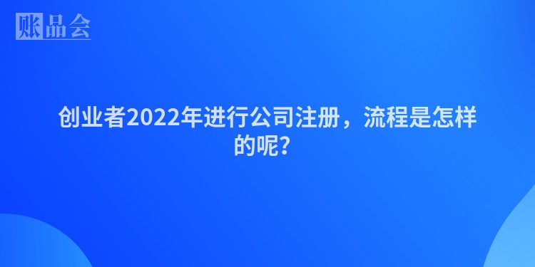 创业者2022年进行公司注册，流程是怎样的呢？