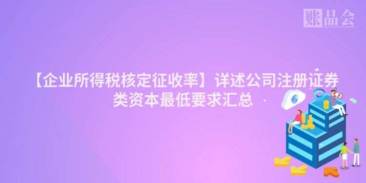【企业所得税核定征收率】详述公司注册证券类资本最低要求汇总
