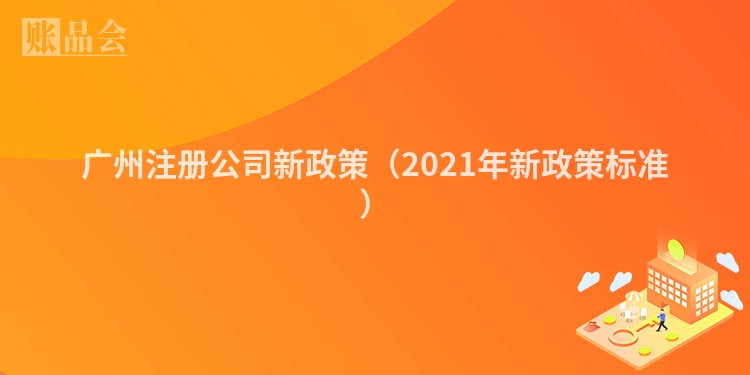 广州注册公司新政策（2021年新政策标准）