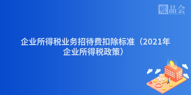企业所得税业务招待费扣除标准（2021年企业所得税政策）