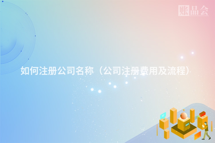 如何注册公司名称（公司注册费用及流程）