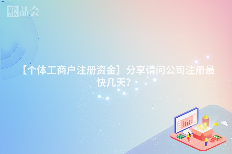 【个体工商户注册资金】分享请问公司注册最快几天？