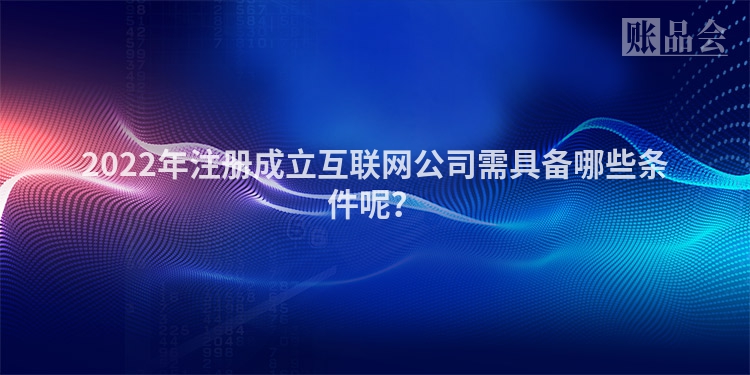 2022年注册成立互联网公司需具备哪些条件呢？