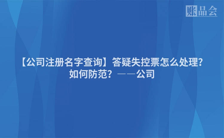 【公司注册名字查询】答疑失控票怎么处理？如何防范？――公司