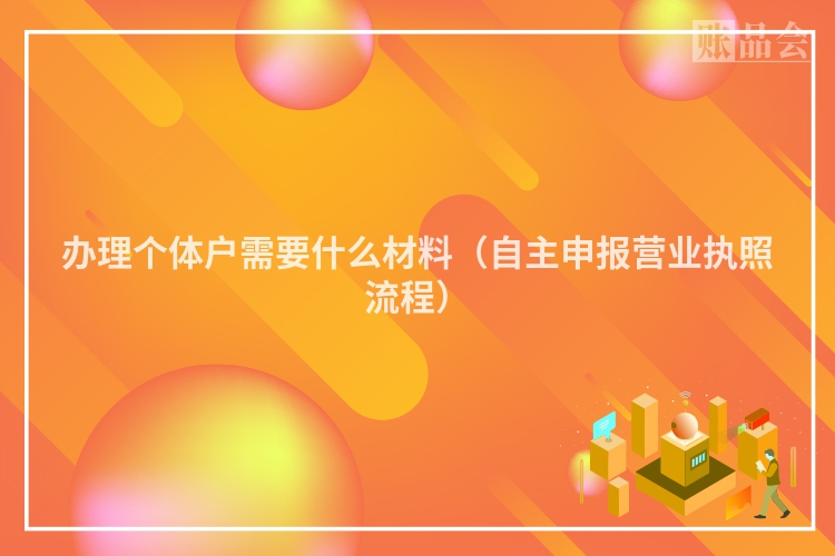 办理个体户需要什么材料（自主申报营业执照流程）