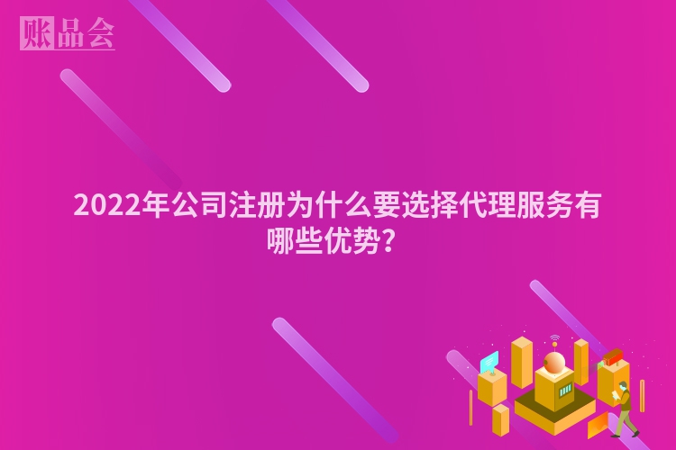2022年公司注册为什么要选择代理服务有哪些优势？