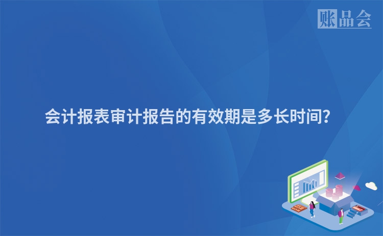 会计报表审计报告的有效期是多长时间？