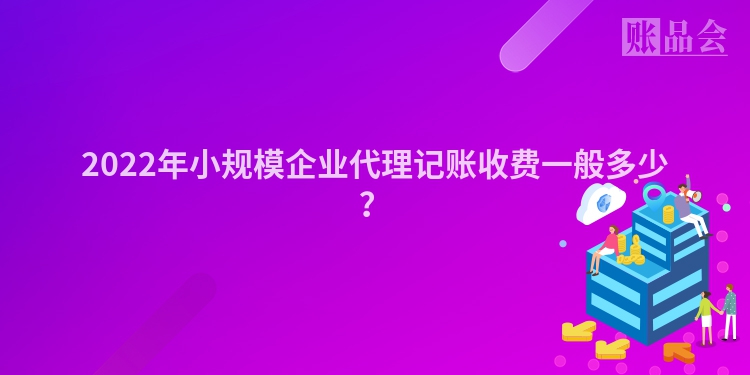 2022年小规模企业代理记账收费一般多少？