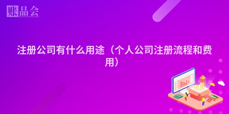 注册公司有什么用途（个人公司注册流程和费用）