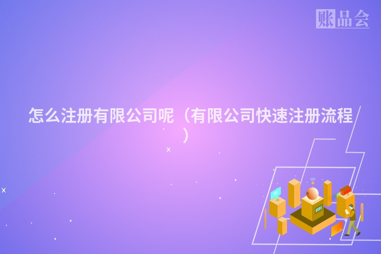 怎么注册有限公司呢（有限公司快速注册流程）