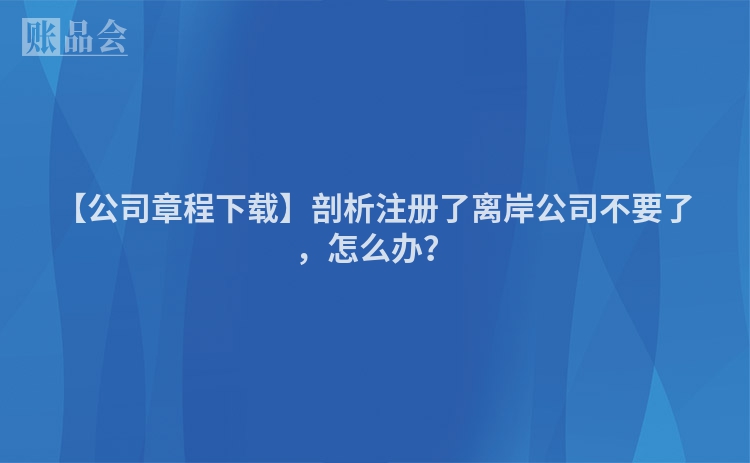 【公司章程下载】剖析注册了离岸公司不要了，怎么办？