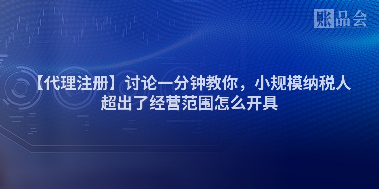 【代理注册】讨论一分钟教你，小规模纳税人超出了经营范围怎么开具