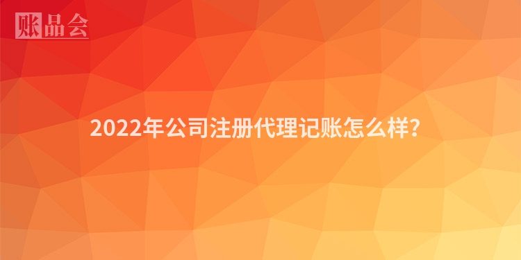 2022年公司注册代理记账怎么样？