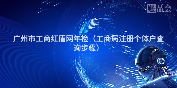 广州市工商红盾网年检(工商局注册个体户查询步骤)