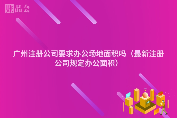 广州注册公司要求办公场地面积吗（最新注册公司规定办公面积）
