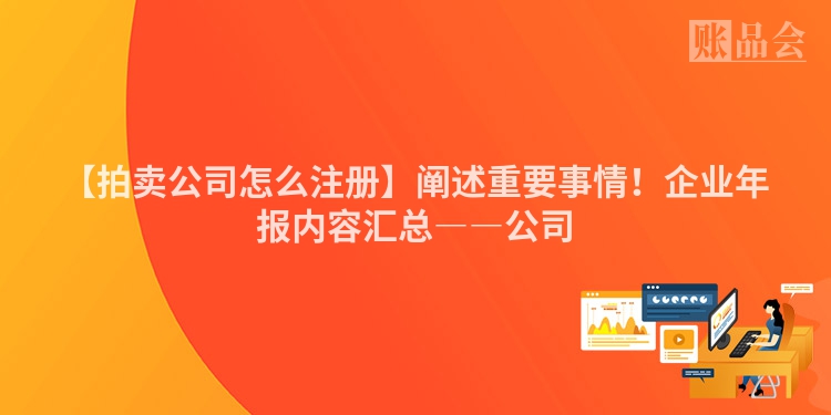 【拍卖公司怎么注册】阐述重要事情！企业年报内容汇总――公司