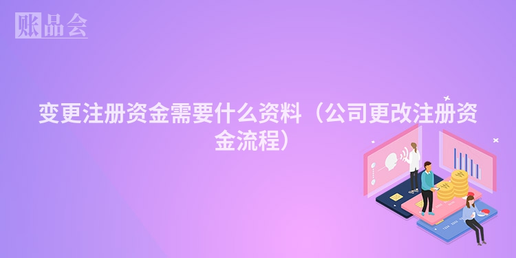 变更注册资金需要什么资料(公司更改注册资金流程)
