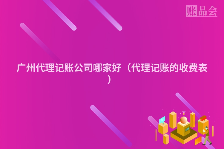 广州代理记账公司哪家好（代理记账的收费表）