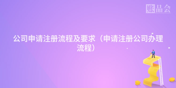 公司申请注册流程及要求(申请注册公司办理流程)