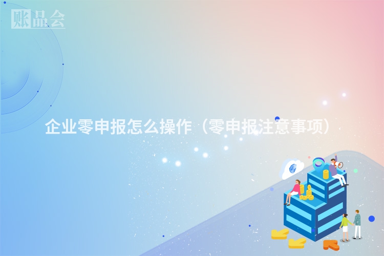 企业零申报怎么操作（零申报注意事项）