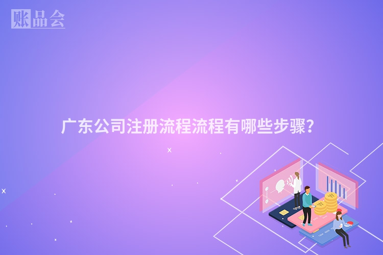 广东公司注册流程流程有哪些步骤？