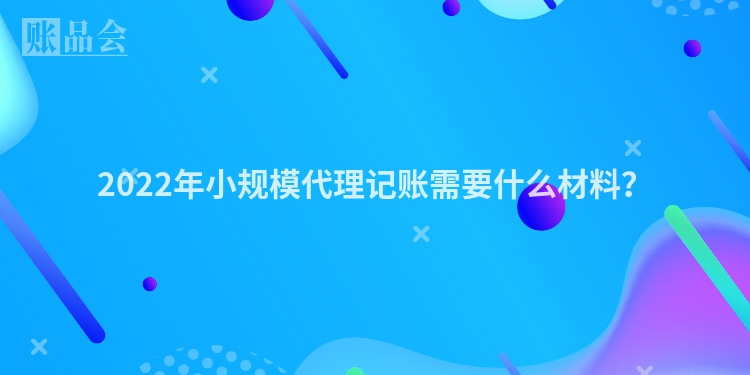2022年小规模代理记账需要什么材料？