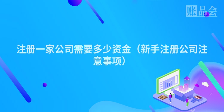注册一家公司需要多少资金（新手注册公司注意事项）