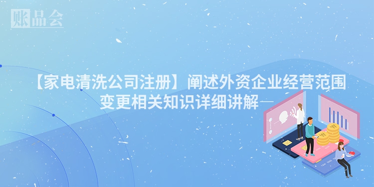 【家电清洗公司注册】阐述外资企业经营范围变更相关知识详细讲解―