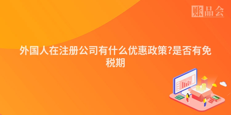 外国人在注册公司有什么优惠政策?是否有免税期