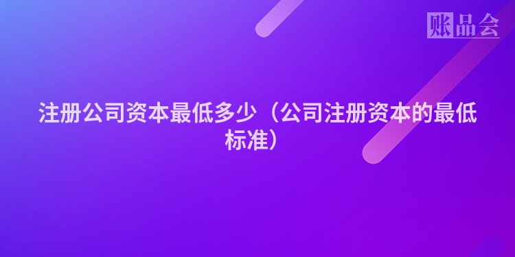注册公司资本最低多少（公司注册资本的最低标准）