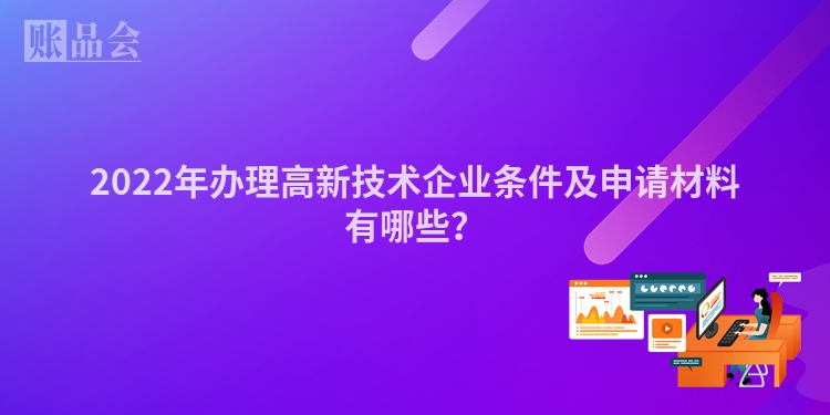 2022年办理高新技术企业条件及申请材料有哪些？