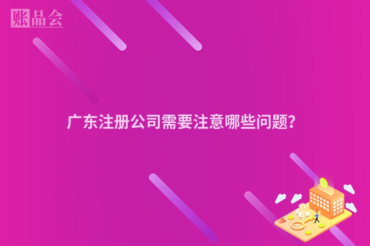 广东注册公司需要注意哪些问题？