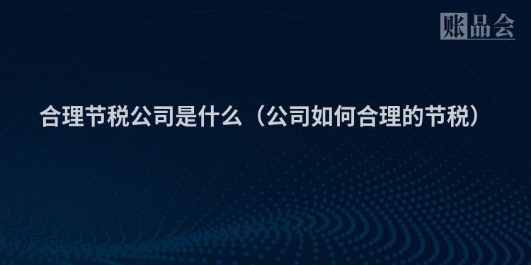 合理节税公司是什么（公司如何合理的节税）