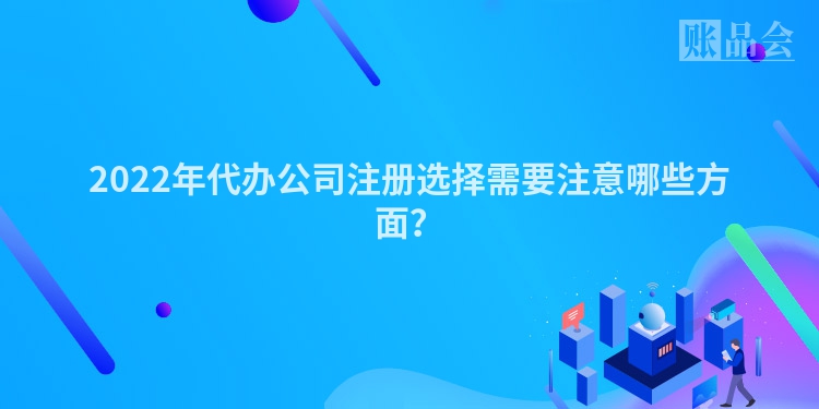2022年代办公司注册选择需要注意哪些方面?