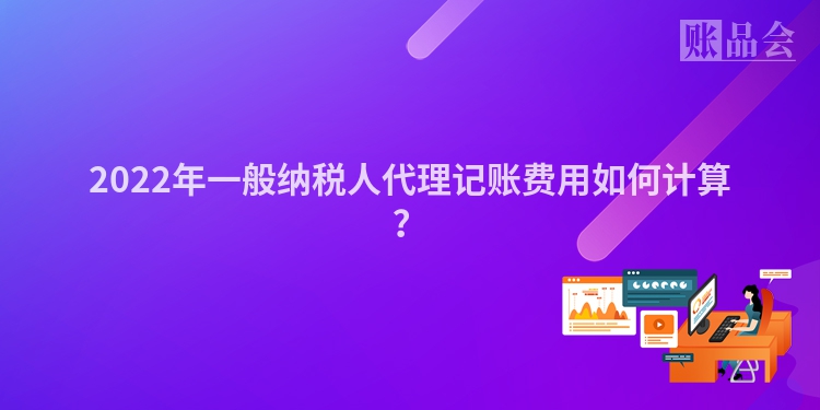 2022年一般纳税人代理记账费用如何计算？