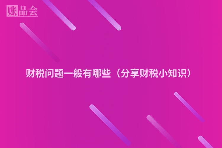 财税问题一般有哪些（分享财税小知识）