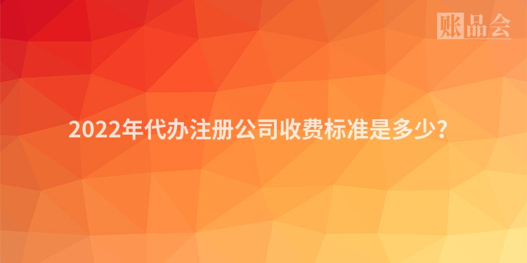 2022年代办注册公司收费标准是多少？