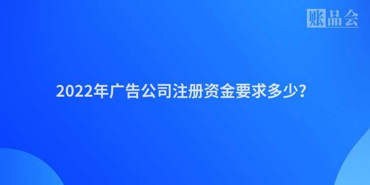 2022年广告公司注册资金要求多少？