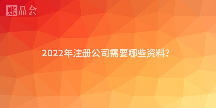 2022年注册公司需要哪些资料？