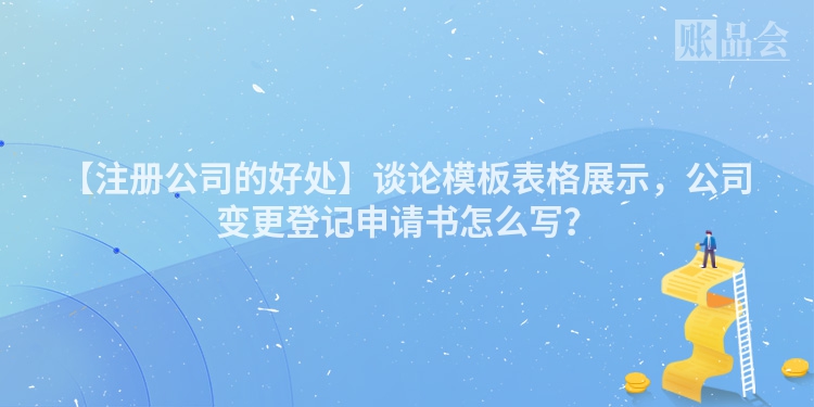 【注册公司的好处】谈论模板表格展示，公司变更登记申请书怎么写？