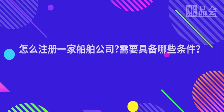 怎么注册一家船舶公司?需要具备哪些条件？