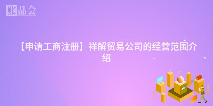 【申请工商注册】祥解贸易公司的经营范围介绍