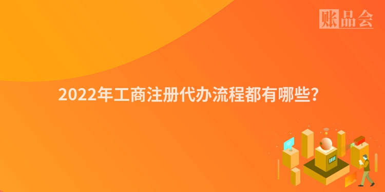 2022年工商注册代办流程都有哪些？