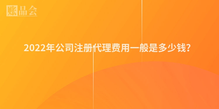 2022年公司注册代理费用一般是多少钱？