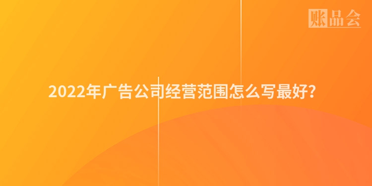 2022年广告公司经营范围怎么写最好？