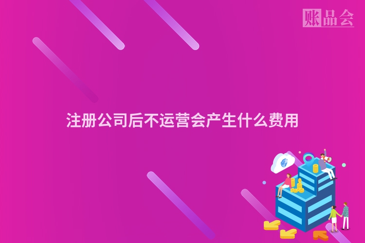 注册公司后不运营会产生什么费用